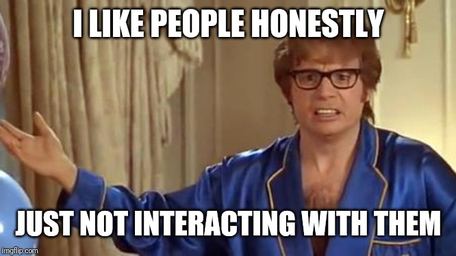 Austin Powers Honestly Meme | I LIKE PEOPLE HONESTLY JUST NOT INTERACTING WITH THEM | image tagged in memes,austin powers honestly | made w/ Imgflip meme maker