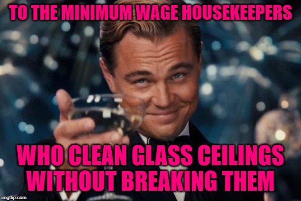Cheers to Housekeepers | TO THE MINIMUM WAGE HOUSEKEEPERS; WHO CLEAN GLASS CEILINGS WITHOUT BREAKING THEM | image tagged in leonardo dicaprio cheers,minimum wage,so true memes,women,glass ceiling,cleaning | made w/ Imgflip meme maker