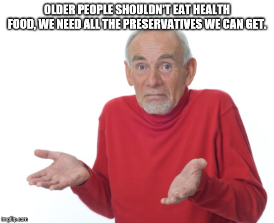 Old Man Shrugging | OLDER PEOPLE SHOULDN'T EAT HEALTH FOOD, WE NEED ALL THE PRESERVATIVES WE CAN GET. | image tagged in old man shrugging | made w/ Imgflip meme maker