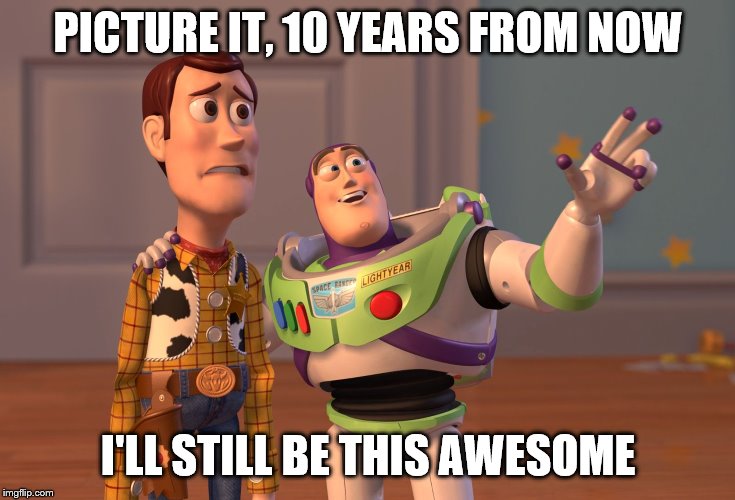 X, X Everywhere Meme | PICTURE IT, 10 YEARS FROM NOW; I'LL STILL BE THIS AWESOME | image tagged in memes,x x everywhere | made w/ Imgflip meme maker