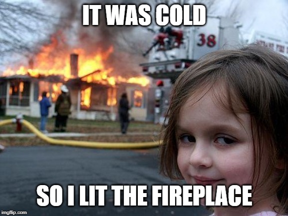 Disaster Girl Meme |  IT WAS COLD; SO I LIT THE FIREPLACE | image tagged in memes,disaster girl | made w/ Imgflip meme maker