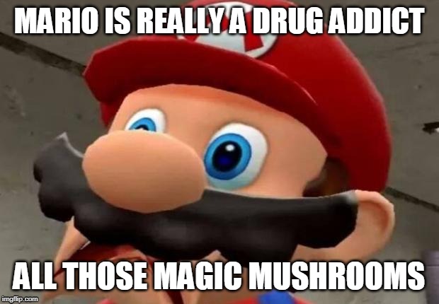 Mario WTF | MARIO IS REALLY A DRUG ADDICT; ALL THOSE MAGIC MUSHROOMS | image tagged in mario wtf | made w/ Imgflip meme maker