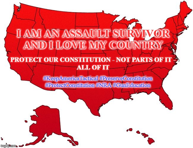 I AM AN ASSAULT SURVIVOR AND... |  I AM AN ASSAULT SURVIVOR AND I LOVE MY COUNTRY; PROTECT OUR CONSTITUTION - NOT PARTS OF IT -
ALL OF IT; #KeepAmericaTactical #PreserveConstitution #ProtectConstitution #NRA #GunEducation | image tagged in usa map,keep america tactical,constitution,2nd amendment,gun education,knowledge is power | made w/ Imgflip meme maker