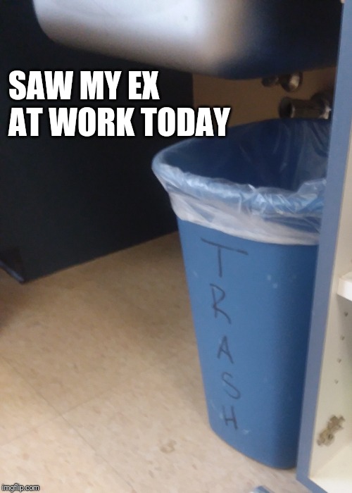 My ex | SAW MY EX AT WORK TODAY | image tagged in my ex | made w/ Imgflip meme maker
