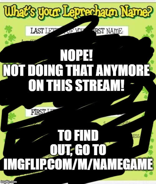 New stream, y'all! | TO FIND OUT, GO TO IMGFLIP.COM/M/NAMEGAME; NOPE!
NOT DOING THAT ANYMORE ON THIS STREAM! | made w/ Imgflip meme maker