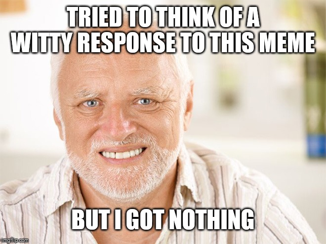 Awkward smiling old man | TRIED TO THINK OF A WITTY RESPONSE TO THIS MEME BUT I GOT NOTHING | image tagged in awkward smiling old man | made w/ Imgflip meme maker