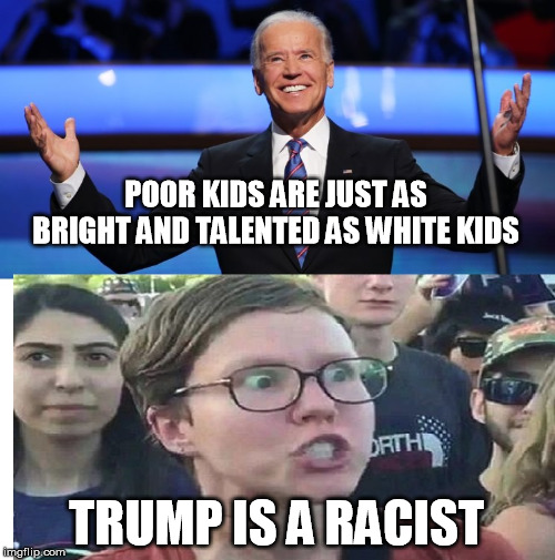 Democrats showing their true color (Pun intended) | POOR KIDS ARE JUST AS BRIGHT AND TALENTED AS WHITE KIDS; TRUMP IS A RACIST | image tagged in joe biden,racist,democrat party,triggered liberal,liberal logic,that's racist | made w/ Imgflip meme maker