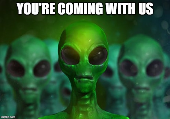 Aliens | YOU'RE COMING WITH US | image tagged in aliens | made w/ Imgflip meme maker