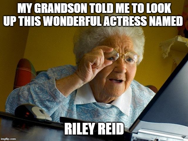 Yep, Great actress! | MY GRANDSON TOLD ME TO LOOK UP THIS WONDERFUL ACTRESS NAMED; RILEY REID | image tagged in memes,grandma finds the internet | made w/ Imgflip meme maker
