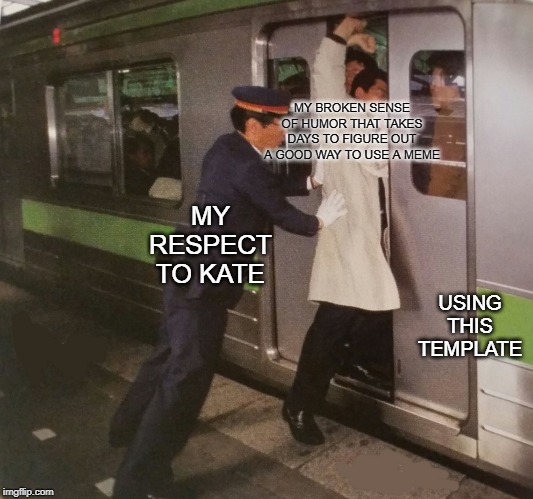 Subway pusher | MY BROKEN SENSE OF HUMOR THAT TAKES DAYS TO FIGURE OUT A GOOD WAY TO USE A MEME USING THIS TEMPLATE MY RESPECT TO KATE | image tagged in subway pusher | made w/ Imgflip meme maker