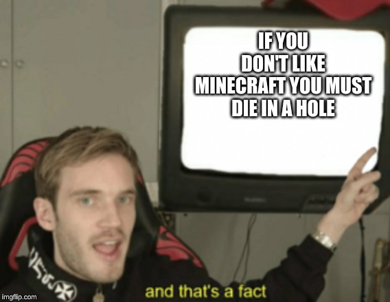 and that's a fact | IF YOU DON'T LIKE MINECRAFT YOU MUST DIE IN A HOLE | image tagged in and that's a fact | made w/ Imgflip meme maker