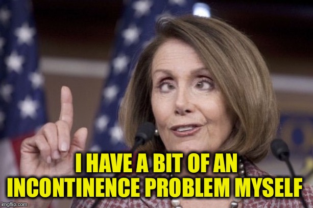 Nancy pelosi | I HAVE A BIT OF AN INCONTINENCE PROBLEM MYSELF | image tagged in nancy pelosi | made w/ Imgflip meme maker