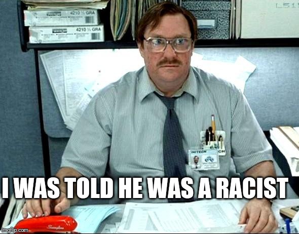 I Was Told There Would Be Meme | I WAS TOLD HE WAS A RACIST | image tagged in memes,i was told there would be | made w/ Imgflip meme maker