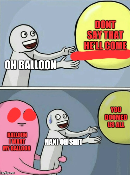 Running Away Balloon Meme | DONT SAY THAT HE'LL COME; OH BALLOON; YOU DOOMED US ALL; BALLOON I WANT MY BALLOON; NANI OH SHIT | image tagged in memes,running away balloon | made w/ Imgflip meme maker