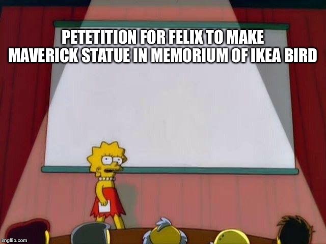 Lisa Simpson's Presentation | PETETITION FOR FELIX TO MAKE MAVERICK STATUE IN MEMORIUM OF IKEA BIRD | image tagged in lisa simpson's presentation | made w/ Imgflip meme maker