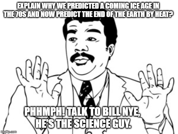 Neil deGrasse Tyson | EXPLAIN WHY WE PREDICTED A COMING ICE AGE IN THE 70S AND NOW PREDICT THE END OF THE EARTH BY HEAT? PHHMPH! TALK TO BILL NYE, 
HE'S THE SCIENCE GUY. | image tagged in memes,neil degrasse tyson | made w/ Imgflip meme maker