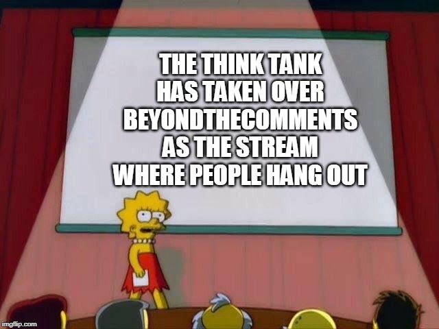 Lisa Simpson's Presentation | THE THINK TANK HAS TAKEN OVER BEYONDTHECOMMENTS AS THE STREAM WHERE PEOPLE HANG OUT | image tagged in lisa simpson's presentation,the think tank,beyondthecomments,hangout | made w/ Imgflip meme maker