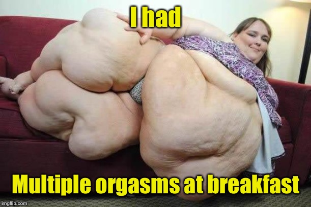 fat girl | I had Multiple orgasms at breakfast | image tagged in fat girl | made w/ Imgflip meme maker