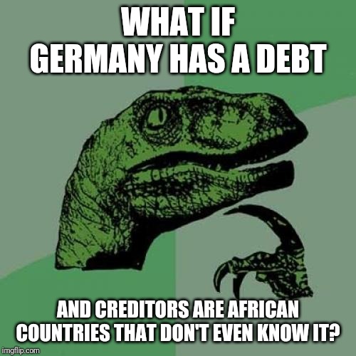 Philosoraptor Meme | WHAT IF GERMANY HAS A DEBT; AND CREDITORS ARE AFRICAN COUNTRIES THAT DON'T EVEN KNOW IT? | image tagged in memes,philosoraptor | made w/ Imgflip meme maker