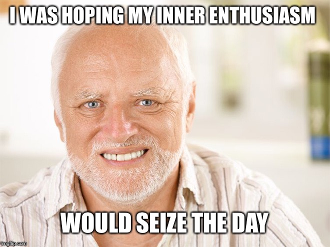 Awkward smiling old man | I WAS HOPING MY INNER ENTHUSIASM WOULD SEIZE THE DAY | image tagged in awkward smiling old man | made w/ Imgflip meme maker