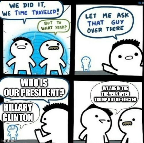 Time travelled but to what year | WHO IS OUR PRESIDENT? WE ARE IN THE THE YEAR AFTER TRUMP GOT RE-ELECTED; HILLARY CLINTON | image tagged in time travelled but to what year | made w/ Imgflip meme maker