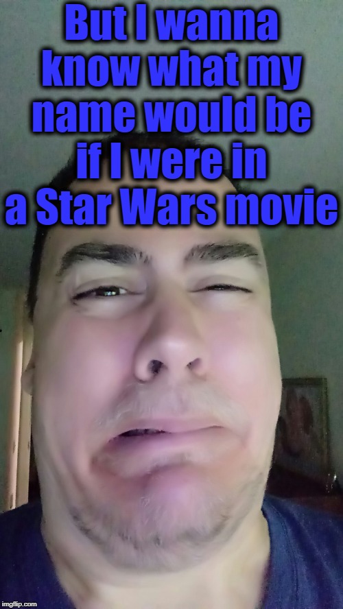 But I wanna know what my name would be if I were in a Star Wars movie | made w/ Imgflip meme maker