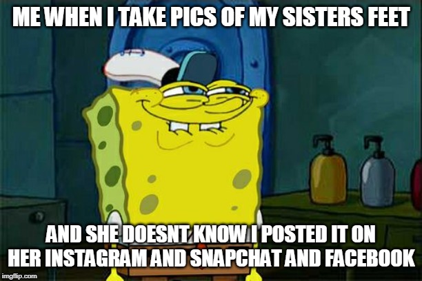 Don't You Squidward | ME WHEN I TAKE PICS OF MY SISTERS FEET; AND SHE DOESNT KNOW I POSTED IT ON HER INSTAGRAM AND SNAPCHAT AND FACEBOOK | image tagged in memes,dont you squidward | made w/ Imgflip meme maker