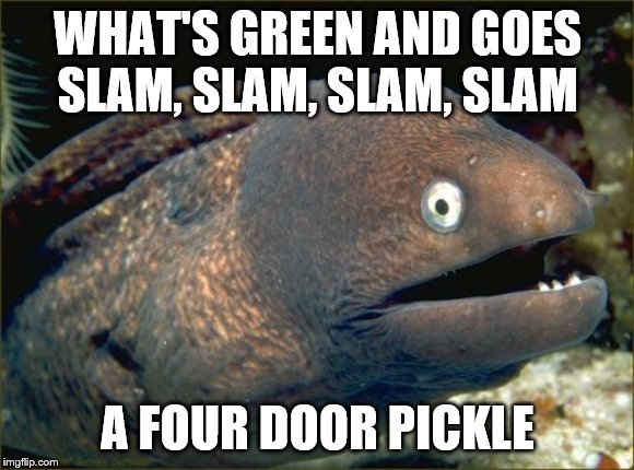 Bad Joke Eel | WHAT'S GREEN AND GOES SLAM, SLAM, SLAM, SLAM; A FOUR DOOR PICKLE | image tagged in memes,bad joke eel | made w/ Imgflip meme maker