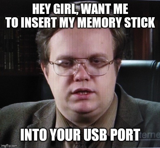 When the nerdy kid seen too much | HEY GIRL, WANT ME TO INSERT MY MEMORY STICK; INTO YOUR USB PORT | image tagged in dirty meme week,memes | made w/ Imgflip meme maker