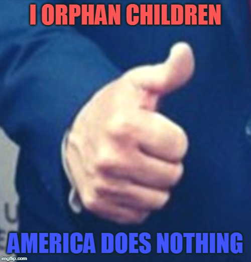 thumbs up | I ORPHAN CHILDREN; AMERICA DOES NOTHING | image tagged in children,trump | made w/ Imgflip meme maker