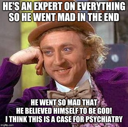 Creepy Condescending Wonka Meme | HE'S AN EXPERT ON EVERYTHING

SO HE WENT MAD IN THE END HE WENT SO MAD THAT HE BELIEVED HIMSELF TO BE GOD!

I THINK THIS IS A CASE FOR PSYCH | image tagged in memes,creepy condescending wonka | made w/ Imgflip meme maker