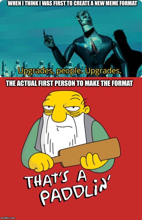 WHEN I THINK I WAS FIRST TO CREATE A NEW MEME FORMAT; THE ACTUAL FIRST PERSON TO MAKE THE FORMAT | image tagged in upgrades people upgrades | made w/ Imgflip meme maker