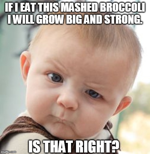 Skeptical Baby Meme | IF I EAT THIS MASHED BROCCOLI I WILL GROW BIG AND STRONG. IS THAT RIGHT? | image tagged in memes,skeptical baby | made w/ Imgflip meme maker