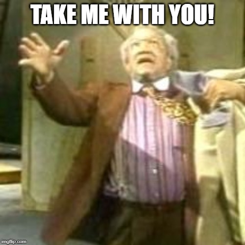 Fred Sanford take me with you jesus | TAKE ME WITH YOU! | image tagged in fred sanford take me with you jesus | made w/ Imgflip meme maker