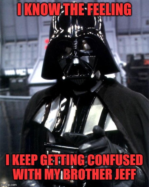 Darth Vader | I KNOW THE FEELING I KEEP GETTING CONFUSED WITH MY BROTHER JEFF | image tagged in darth vader | made w/ Imgflip meme maker