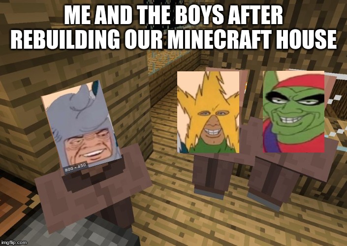 Minecraft Villagers | ME AND THE BOYS AFTER REBUILDING OUR MINECRAFT HOUSE | image tagged in minecraft villagers | made w/ Imgflip meme maker