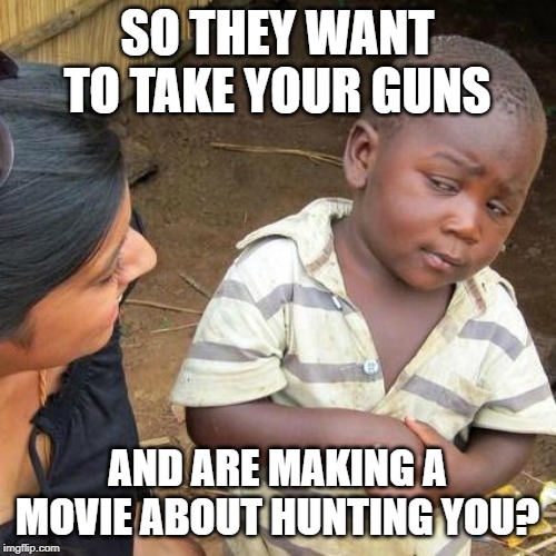 Third World Skeptical Kid | SO THEY WANT TO TAKE YOUR GUNS; AND ARE MAKING A MOVIE ABOUT HUNTING YOU? | image tagged in memes,third world skeptical kid | made w/ Imgflip meme maker