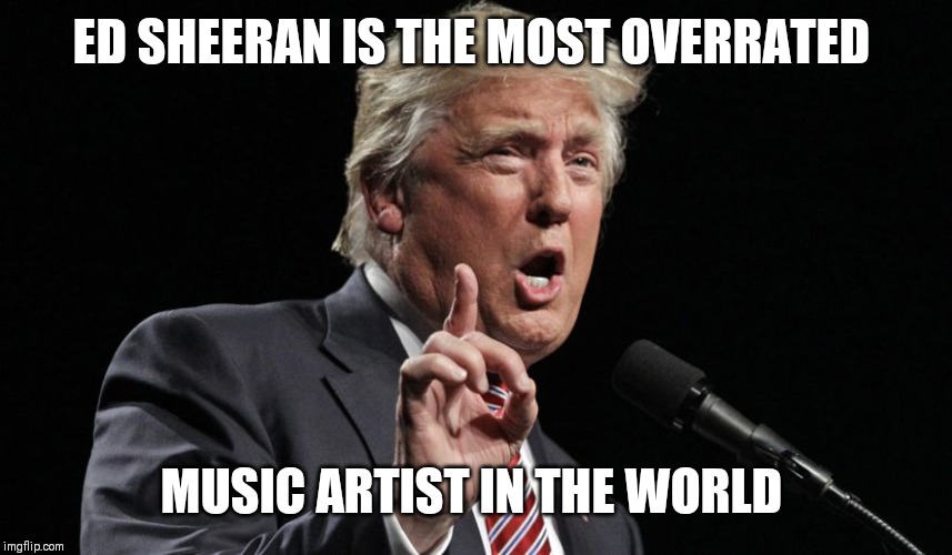 What popular band/solo artist do you find overrated? | ED SHEERAN IS THE MOST OVERRATED; MUSIC ARTIST IN THE WORLD | image tagged in overrated,this is not political | made w/ Imgflip meme maker