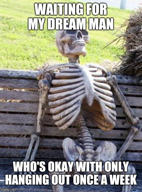 Waiting Skeleton | WAITING FOR MY DREAM MAN; WHO'S OKAY WITH ONLY HANGING OUT ONCE A WEEK | image tagged in memes,waiting skeleton | made w/ Imgflip meme maker