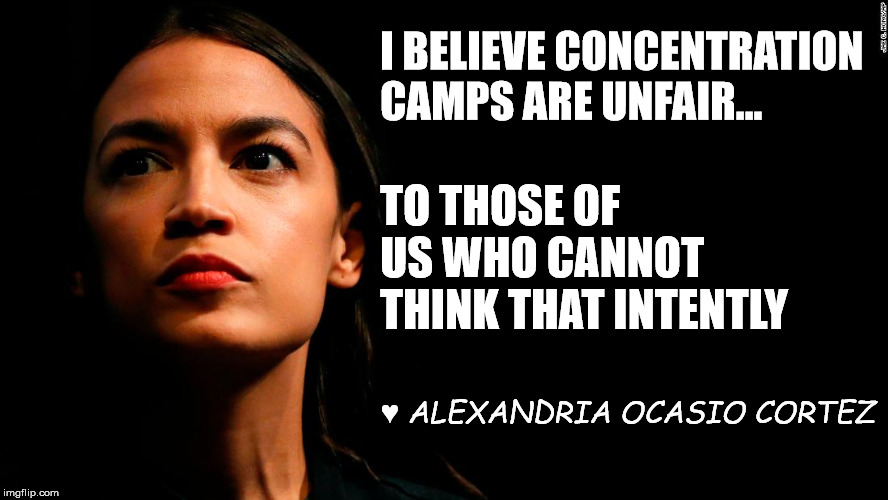 ocasio-cortez super genius | I BELIEVE CONCENTRATION CAMPS ARE UNFAIR... TO THOSE OF US WHO CANNOT THINK THAT INTENTLY; ♥ ALEXANDRIA OCASIO CORTEZ | image tagged in ocasio-cortez super genius | made w/ Imgflip meme maker