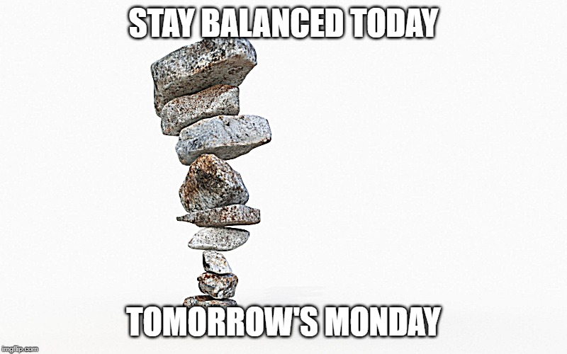 STAY BALANCED TODAY; TOMORROW'S MONDAY | image tagged in life,sunday | made w/ Imgflip meme maker