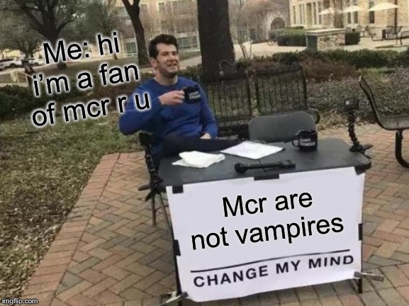 Change My Mind | Me: hi i’m a fan of mcr r u; Mcr are not vampires | image tagged in memes,change my mind | made w/ Imgflip meme maker
