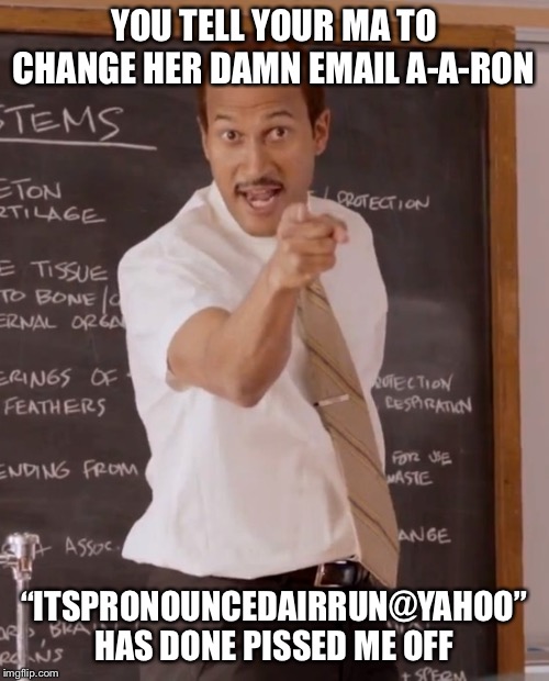 substitute teacher | YOU TELL YOUR MA TO CHANGE HER DAMN EMAIL A-A-RON; “ITSPRONOUNCEDAIRRUN@YAHOO” HAS DONE PISSED ME OFF | image tagged in substitute teacher | made w/ Imgflip meme maker