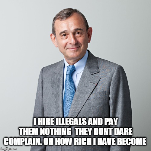 Business man | I HIRE ILLEGALS AND PAY THEM NOTHING  THEY DONT DARE COMPLAIN. OH HOW RICH I HAVE BECOME | image tagged in business man | made w/ Imgflip meme maker