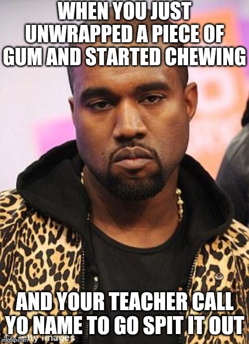 kanye west lol | WHEN YOU JUST UNWRAPPED A PIECE OF GUM AND STARTED CHEWING; AND YOUR TEACHER CALL YO NAME TO GO SPIT IT OUT | image tagged in kanye west lol | made w/ Imgflip meme maker