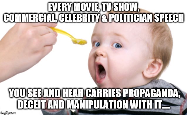 SPOON FEED INFORMATION | EVERY MOVIE, TV SHOW, COMMERCIAL, CELEBRITY & POLITICIAN SPEECH; YOU SEE AND HEAR CARRIES PROPAGANDA, DECEIT AND MANIPULATION WITH IT.... | image tagged in political meme | made w/ Imgflip meme maker