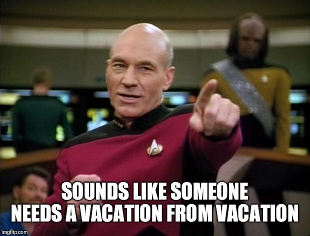 Picard | SOUNDS LIKE SOMEONE NEEDS A VACATION FROM VACATION | image tagged in picard | made w/ Imgflip meme maker