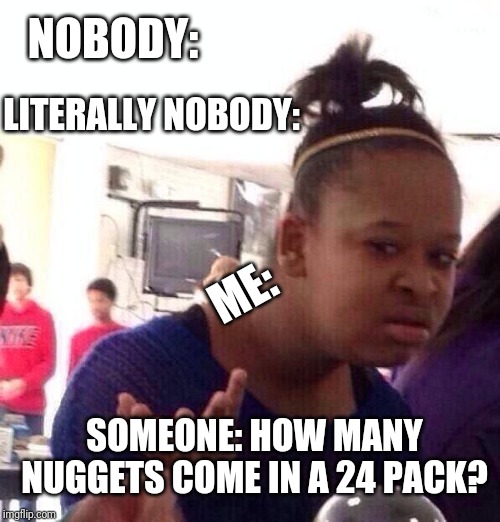 Black Girl Wat Meme | NOBODY:; LITERALLY NOBODY:; ME:; SOMEONE: HOW MANY NUGGETS COME IN A 24 PACK? | image tagged in memes,black girl wat | made w/ Imgflip meme maker