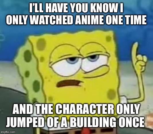I'll Have You Know Spongebob | I’LL HAVE YOU KNOW I ONLY WATCHED ANIME ONE TIME; AND THE CHARACTER ONLY JUMPED OF A BUILDING ONCE | image tagged in memes,ill have you know spongebob | made w/ Imgflip meme maker