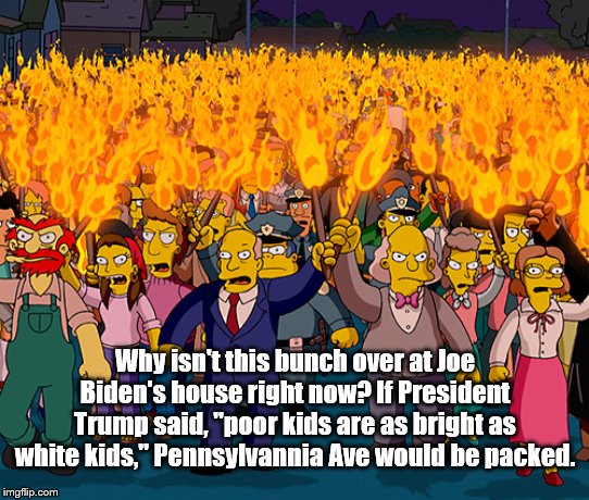 Biden gaffe | Why isn't this bunch over at Joe Biden's house right now? If President Trump said, "poor kids are as bright as white kids," Pennsylvannia Ave would be packed. | image tagged in simpsons mob,political meme,politics | made w/ Imgflip meme maker